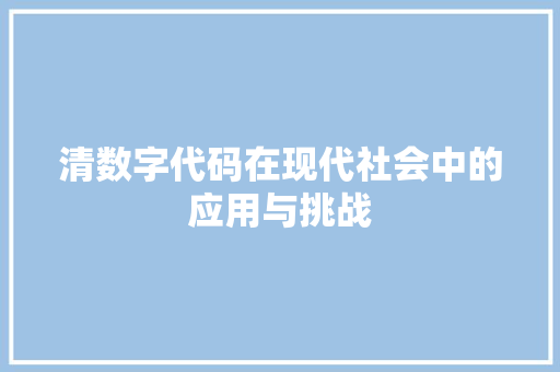 清数字代码在现代社会中的应用与挑战