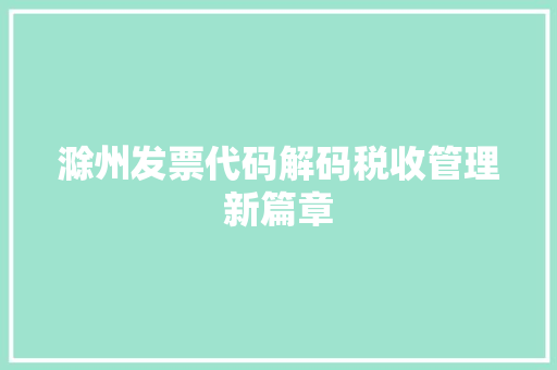 滁州发票代码解码税收管理新篇章