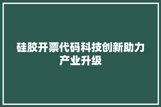 硅胶开票代码科技创新助力产业升级