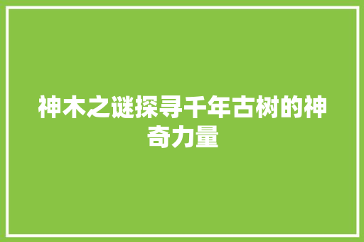 神木之谜探寻千年古树的神奇力量