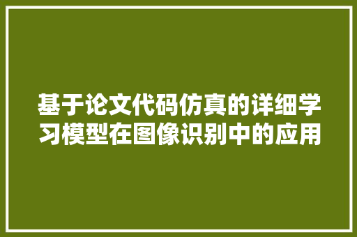 基于论文代码仿真的详细学习模型在图像识别中的应用研究