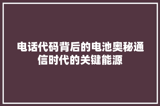 电话代码背后的电池奥秘通信时代的关键能源