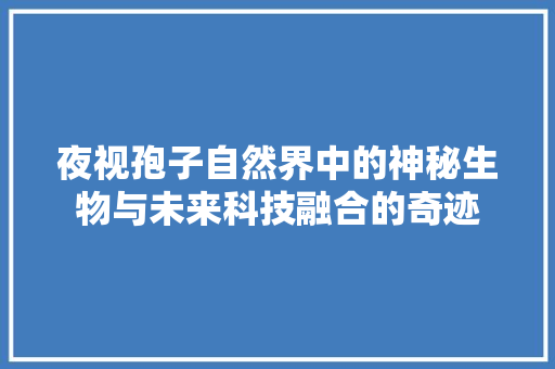 夜视孢子自然界中的神秘生物与未来科技融合的奇迹