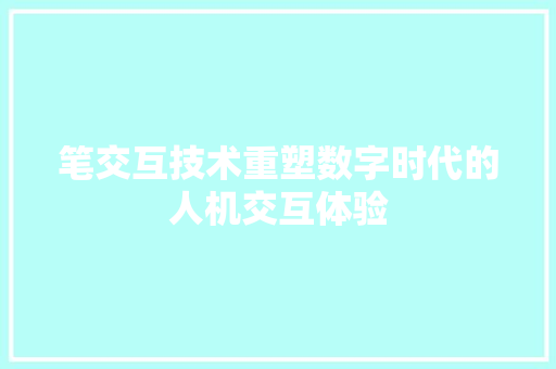 笔交互技术重塑数字时代的人机交互体验