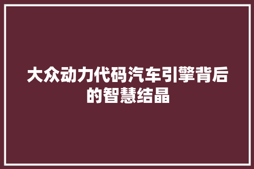 大众动力代码汽车引擎背后的智慧结晶