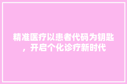 精准医疗以患者代码为钥匙，开启个化诊疗新时代