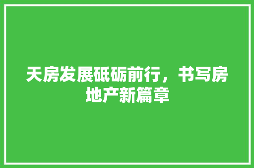 天房发展砥砺前行，书写房地产新篇章