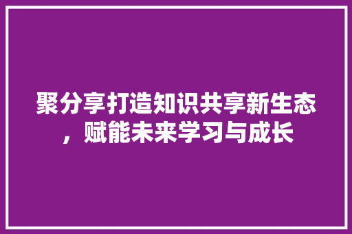 聚分享打造知识共享新生态，赋能未来学习与成长