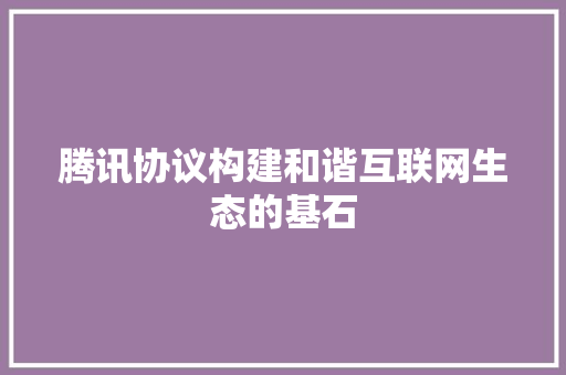 腾讯协议构建和谐互联网生态的基石
