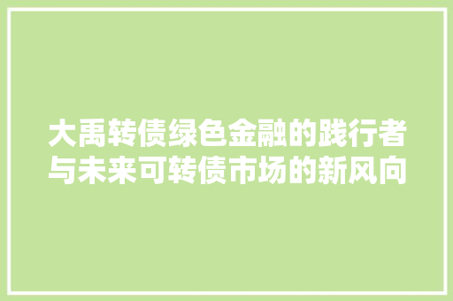 大禹转债绿色金融的践行者与未来可转债市场的新风向标