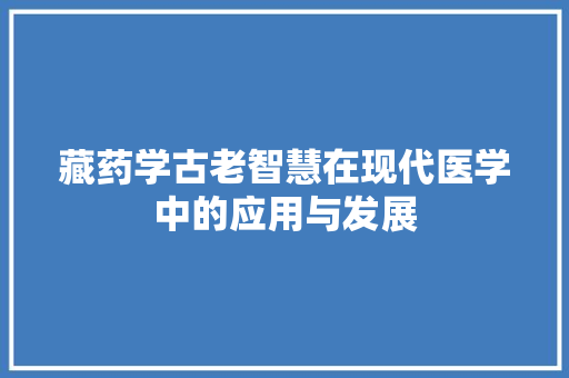 藏药学古老智慧在现代医学中的应用与发展