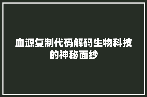 血源复制代码解码生物科技的神秘面纱