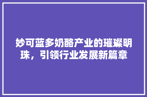 妙可蓝多奶酪产业的璀璨明珠，引领行业发展新篇章