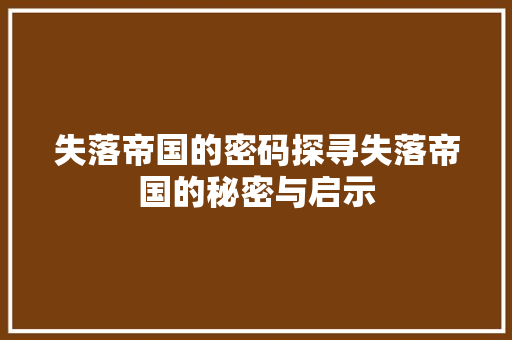 失落帝国的密码探寻失落帝国的秘密与启示