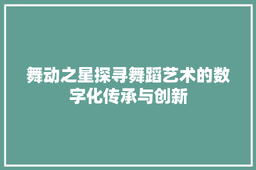 舞动之星探寻舞蹈艺术的数字化传承与创新