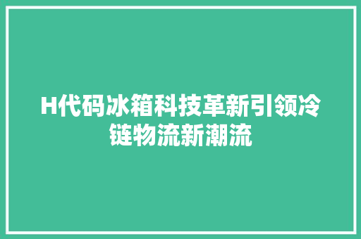 H代码冰箱科技革新引领冷链物流新潮流