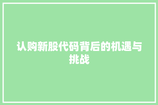 认购新股代码背后的机遇与挑战