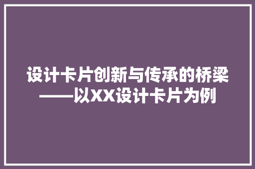 设计卡片创新与传承的桥梁——以XX设计卡片为例