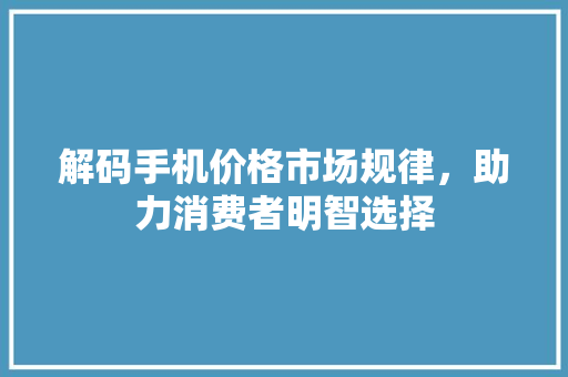 解码手机价格市场规律，助力消费者明智选择