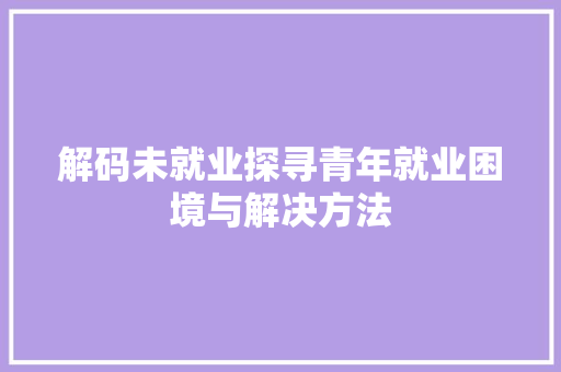 解码未就业探寻青年就业困境与解决方法