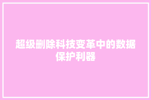 超级删除科技变革中的数据保护利器