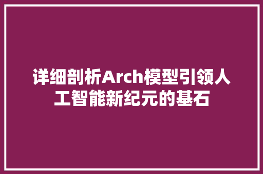 详细剖析Arch模型引领人工智能新纪元的基石