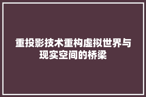 重投影技术重构虚拟世界与现实空间的桥梁