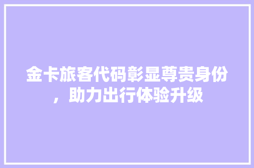 金卡旅客代码彰显尊贵身份，助力出行体验升级