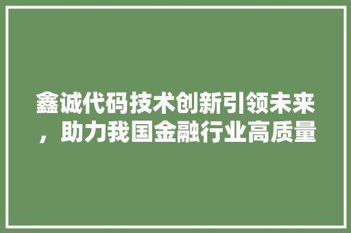 鑫诚代码技术创新引领未来，助力我国金融行业高质量发展