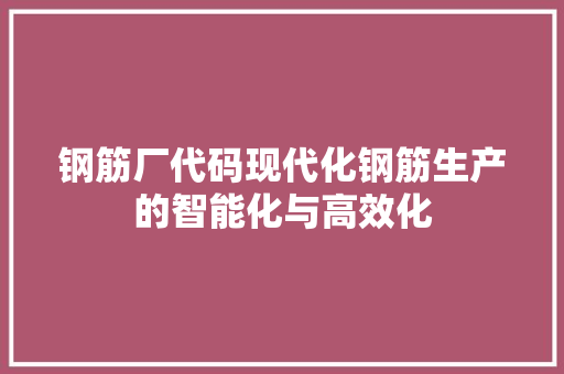 钢筋厂代码现代化钢筋生产的智能化与高效化