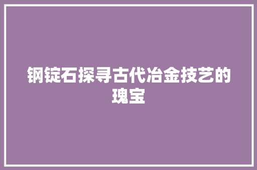 钢锭石探寻古代冶金技艺的瑰宝