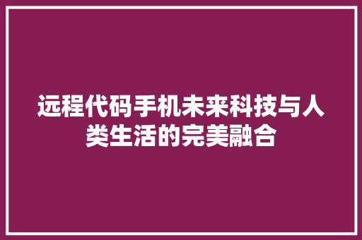 远程代码手机未来科技与人类生活的完美融合