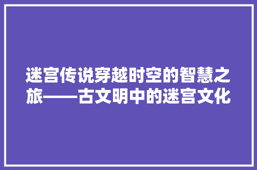 迷宫传说穿越时空的智慧之旅——古文明中的迷宫文化