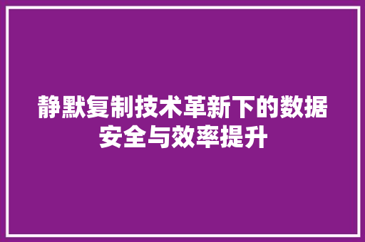 静默复制技术革新下的数据安全与效率提升