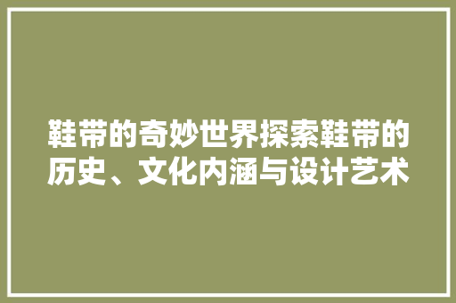 鞋带的奇妙世界探索鞋带的历史、文化内涵与设计艺术