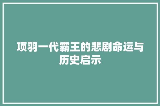 项羽一代霸王的悲剧命运与历史启示