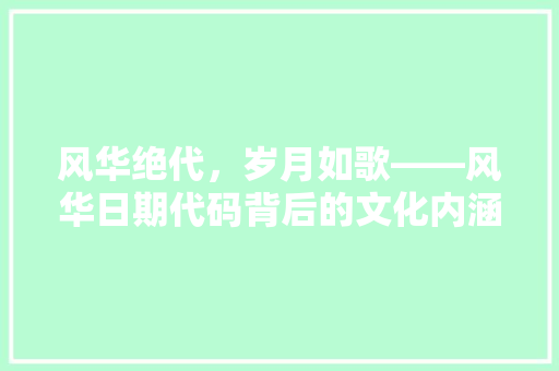 风华绝代，岁月如歌——风华日期代码背后的文化内涵与历史意义