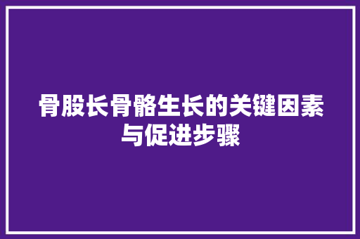 骨股长骨骼生长的关键因素与促进步骤