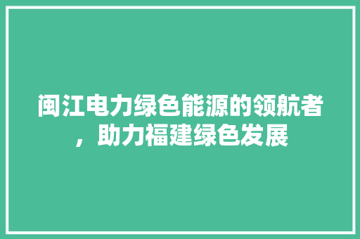 闽江电力绿色能源的领航者，助力福建绿色发展