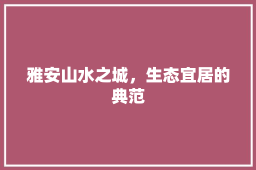 雅安山水之城，生态宜居的典范