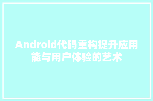 Android代码重构提升应用能与用户体验的艺术