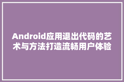 Android应用退出代码的艺术与方法打造流畅用户体验之路
