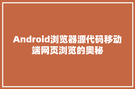 Android浏览器源代码移动端网页浏览的奥秘