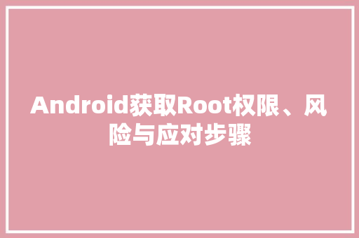 Android获取Root权限、风险与应对步骤
