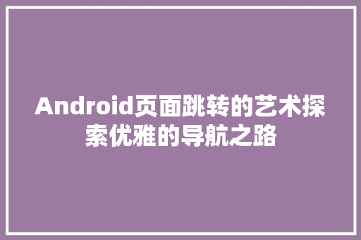 Android页面跳转的艺术探索优雅的导航之路
