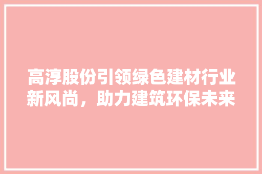 高淳股份引领绿色建材行业新风尚，助力建筑环保未来