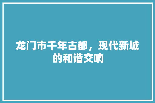 龙门市千年古都，现代新城的和谐交响