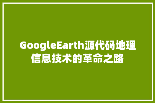GoogleEarth源代码地理信息技术的革命之路  第1张