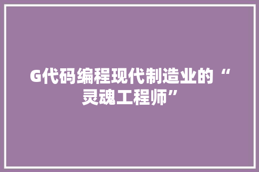 G代码编程现代制造业的“灵魂工程师”