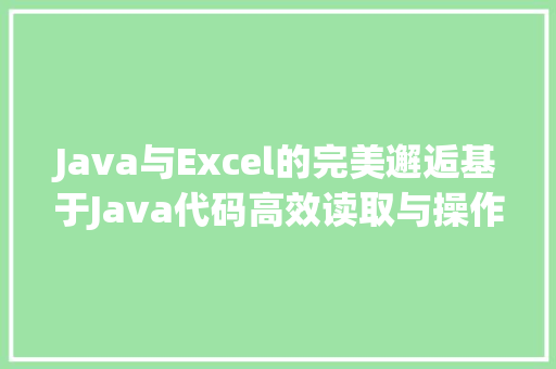 Java与Excel的完美邂逅基于Java代码高效读取与操作Excel文件的方法探索